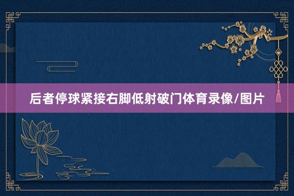 后者停球紧接右脚低射破门体育录像/图片