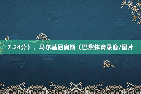 7.24分）、马尔基尼奥斯（巴黎体育录像/图片