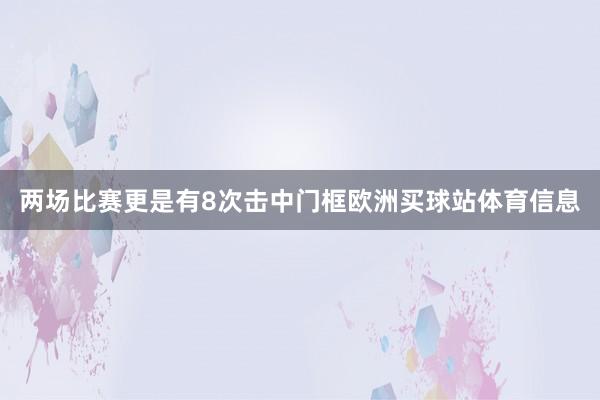 两场比赛更是有8次击中门框欧洲买球站体育信息
