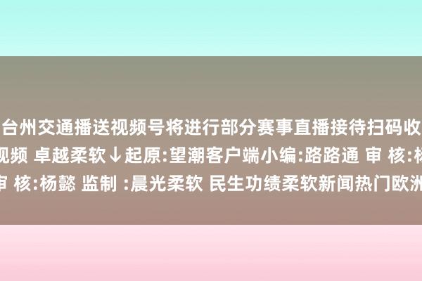 台州交通播送视频号将进行部分赛事直播接待扫码收看↓↓↓更多面