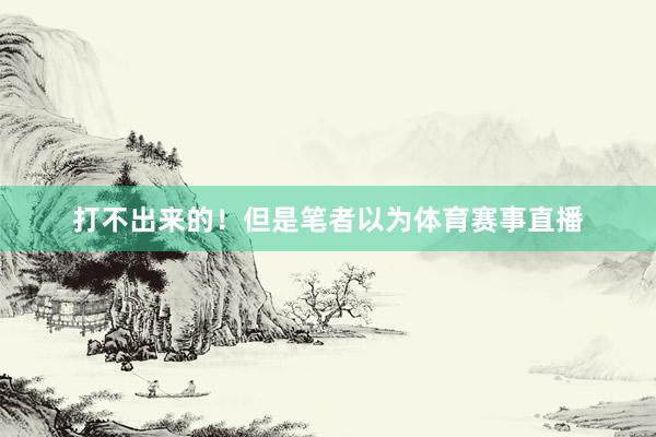 打不出来的！但是笔者以为体育赛事直播