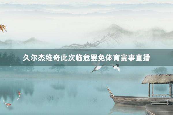 久尔杰维奇此次临危罢免体育赛事直播