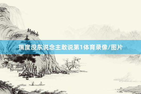 揣度没东说念主敢说第1体育录像/图片
