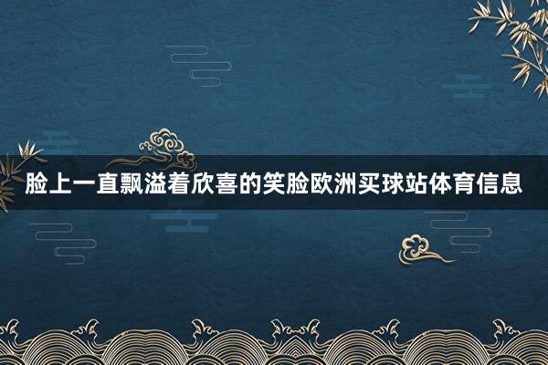 脸上一直飘溢着欣喜的笑脸欧洲买球站体育信息