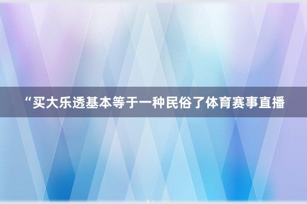 “买大乐透基本等于一种民俗了体育赛事直播