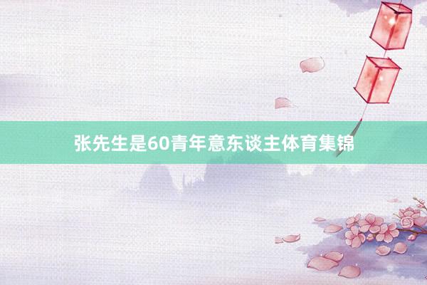 张先生是60青年意东谈主体育集锦