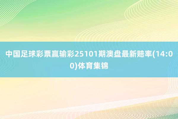 中国足球彩票赢输彩25101期澳盘最新赔率(14:00)体育