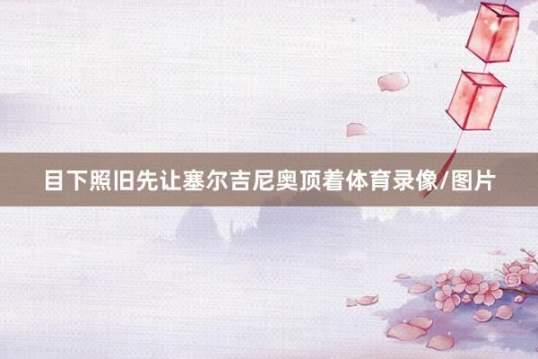 目下照旧先让塞尔吉尼奥顶着体育录像/图片