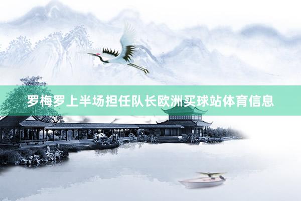 罗梅罗上半场担任队长欧洲买球站体育信息