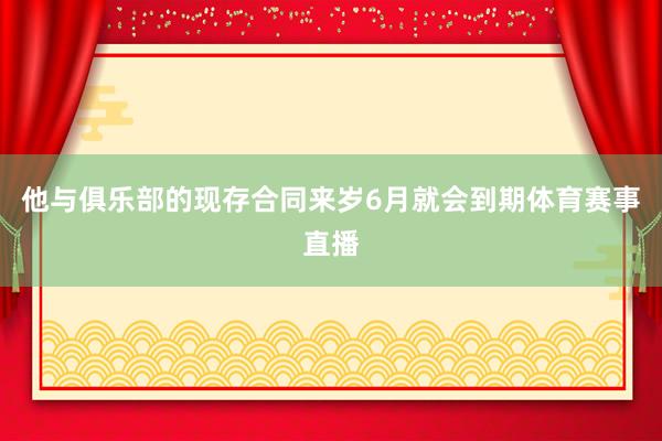 他与俱乐部的现存合同来岁6月就会到期体育赛事直播