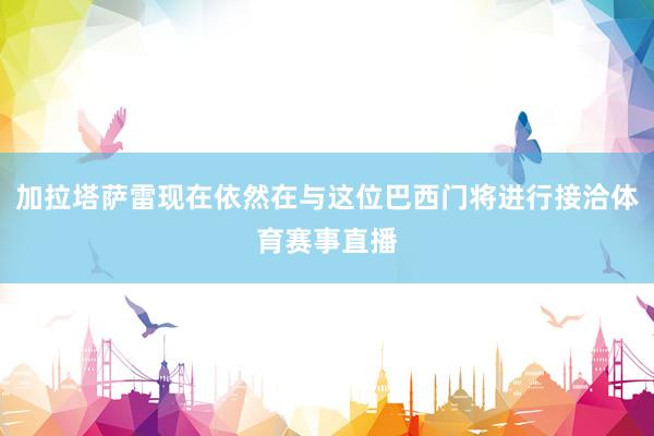加拉塔萨雷现在依然在与这位巴西门将进行接洽体育赛事直播