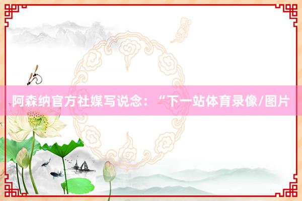 阿森纳官方社媒写说念：“下一站体育录像/图片