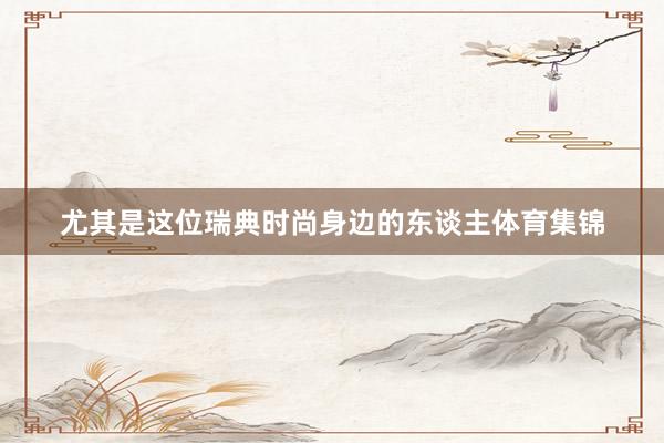 尤其是这位瑞典时尚身边的东谈主体育集锦