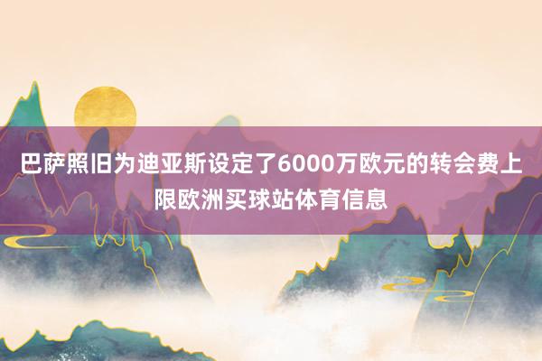 巴萨照旧为迪亚斯设定了6000万欧元的转会费上限欧洲买球站体