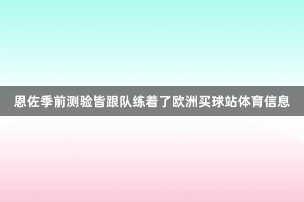 恩佐季前测验皆跟队练着了欧洲买球站体育信息