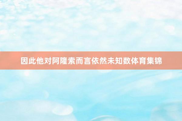 因此他对阿隆索而言依然未知数体育集锦