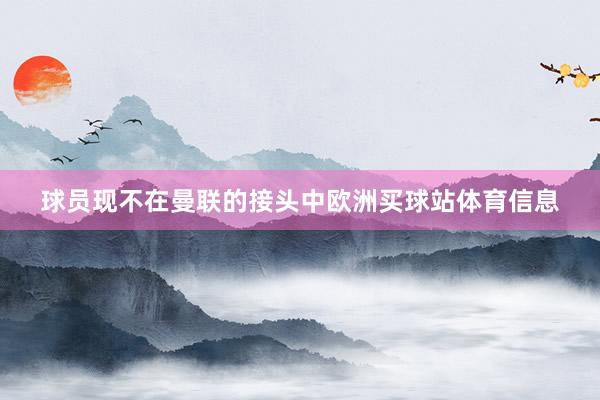球员现不在曼联的接头中欧洲买球站体育信息