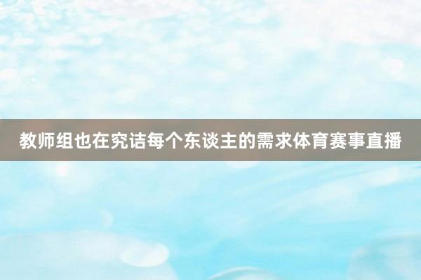 教师组也在究诘每个东谈主的需求体育赛事直播