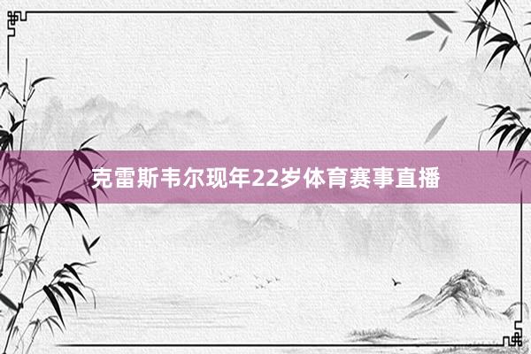 克雷斯韦尔现年22岁体育赛事直播