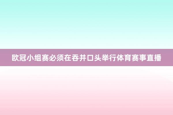 欧冠小组赛必须在吞并口头举行体育赛事直播