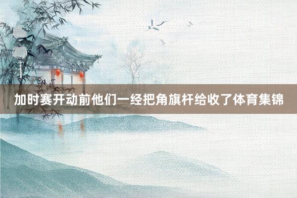 加时赛开动前他们一经把角旗杆给收了体育集锦