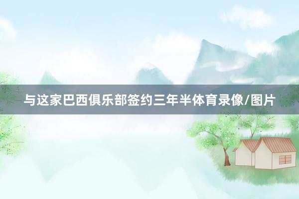 与这家巴西俱乐部签约三年半体育录像/图片