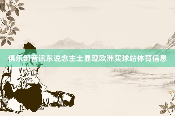 俱乐部音讯东说念主士显现欧洲买球站体育信息