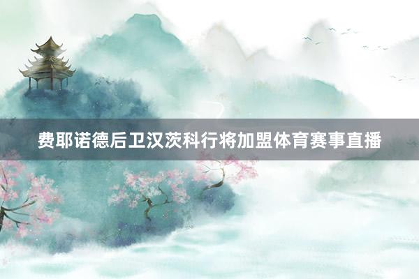 费耶诺德后卫汉茨科行将加盟体育赛事直播