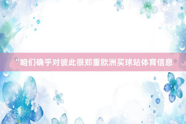 “咱们确乎对彼此很郑重欧洲买球站体育信息