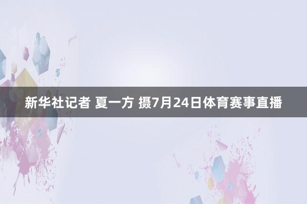 新华社记者 夏一方 摄7月24日体育赛事直播