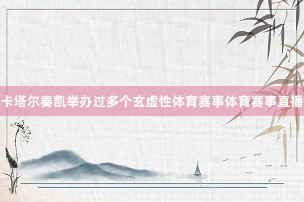 卡塔尔奏凯举办过多个玄虚性体育赛事体育赛事直播