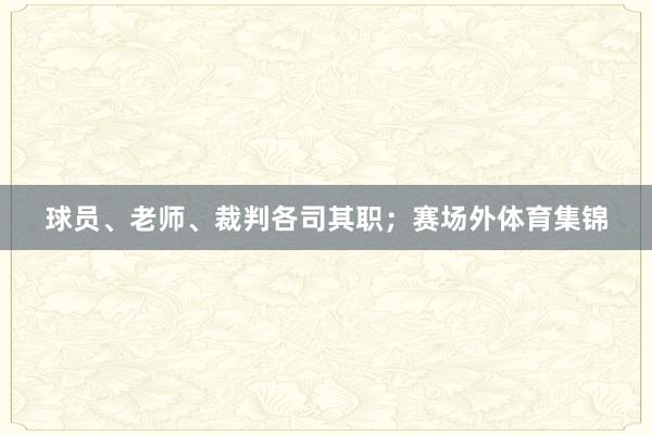 球员、老师、裁判各司其职；赛场外体育集锦