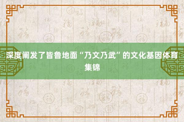 深度阐发了皆鲁地面“乃文乃武”的文化基因体育集锦