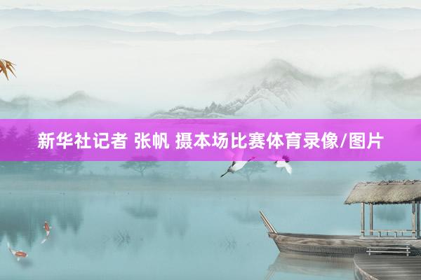 新华社记者 张帆 摄本场比赛体育录像/图片