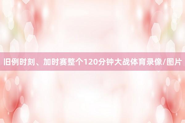 旧例时刻、加时赛整个120分钟大战体育录像/图片