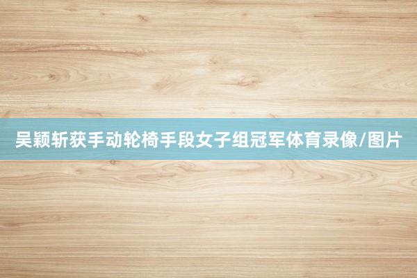 吴颖斩获手动轮椅手段女子组冠军体育录像/图片
