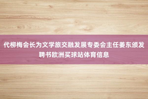 代柳梅会长为文学旅交融发展专委会主任姜东颁发聘书欧洲买球站体
