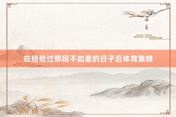 在经验过那段不如意的日子后体育集锦