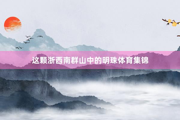 这颗浙西南群山中的明珠体育集锦