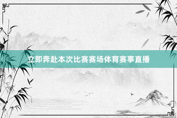 立即奔赴本次比赛赛场体育赛事直播