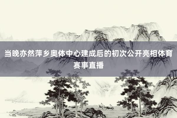当晚亦然萍乡奥体中心建成后的初次公开亮相体育赛事直播