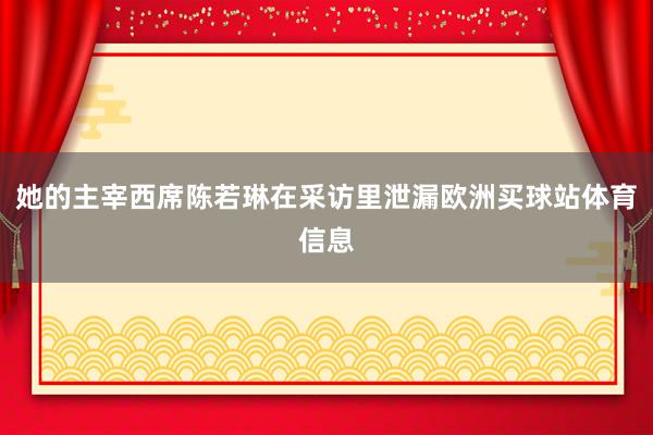 她的主宰西席陈若琳在采访里泄漏欧洲买球站体育信息