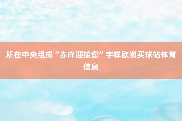 所在中央组成“赤峰迎接您”字样欧洲买球站体育信息