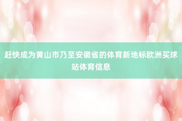 赶快成为黄山市乃至安徽省的体育新地标欧洲买球站体育信息