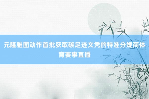 元隆雅图动作首批获取碳足迹文凭的特准分娩商体育赛事直播