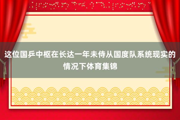 这位国乒中枢在长达一年未侍从国度队系统现实的情况下体育集锦