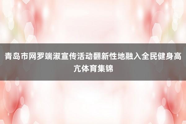 青岛市网罗端淑宣传活动翻新性地融入全民健身高亢体育集锦