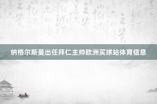 纳格尔斯曼出任拜仁主帅欧洲买球站体育信息
