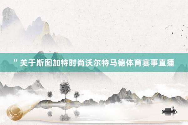 ”　　关于斯图加特时尚沃尔特马德体育赛事直播