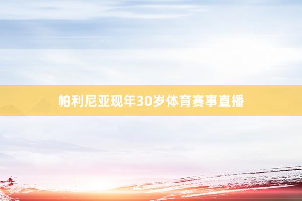 帕利尼亚现年30岁体育赛事直播